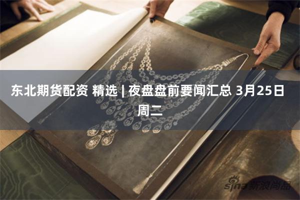 东北期货配资 精选 | 夜盘盘前要闻汇总 3月25日 周二