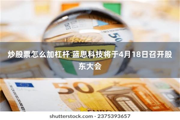 炒股票怎么加杠杆 蓝思科技将于4月18日召开股东大会