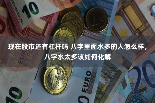 现在股市还有杠杆吗 八字里面水多的人怎么样，八字水太多该如何化解
