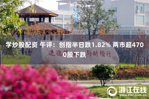 学炒股配资 午评：创指半日跌1.82% 两市超4700股下跌