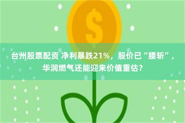 台州股票配资 净利暴跌21%，股价已“腰斩”，华润燃气还能迎来价值重估？