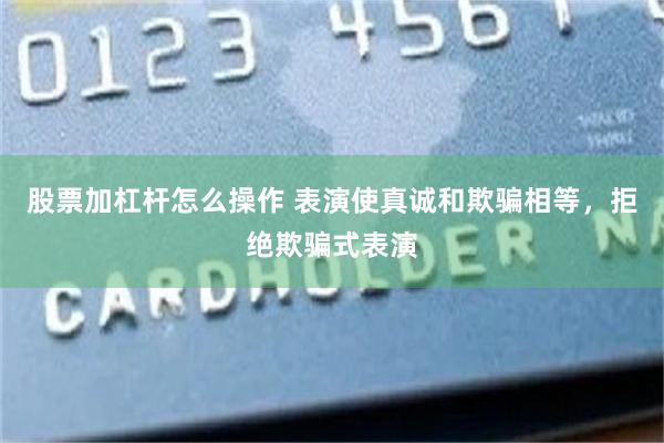 股票加杠杆怎么操作 表演使真诚和欺骗相等，拒绝欺骗式表演