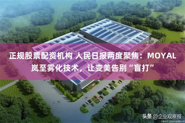 正规股票配资机构 人民日报两度聚焦：MOYAL岚至雾化技术，让变美告别“盲打”