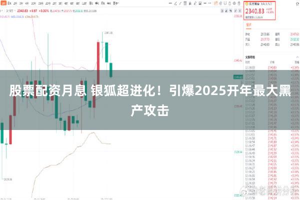 股票配资月息 银狐超进化！引爆2025开年最大黑产攻击