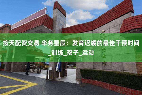按天配资交易 华务星辰：发育迟缓的最佳干预时间_训练_孩子_运动