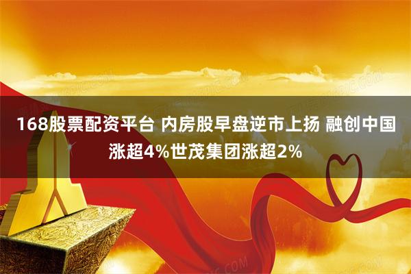 168股票配资平台 内房股早盘逆市上扬 融创中国涨超4%世茂集团涨超2%