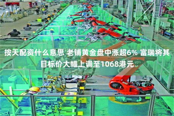 按天配资什么意思 老铺黄金盘中涨超6% 富瑞将其目标价大幅上调至1068港元