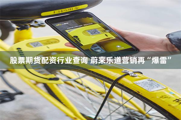 股票期货配资行业查询 蔚来乐道营销再“爆雷”