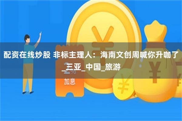 配资在线炒股 非标主理人：海南文创周喊你升咖了_三亚_中国_旅游