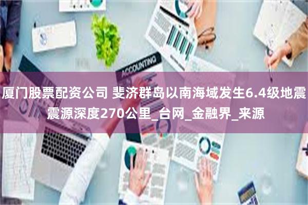 厦门股票配资公司 斐济群岛以南海域发生6.4级地震 震源深度270公里_台网_金融界_来源