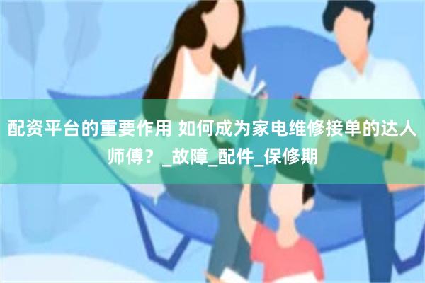 配资平台的重要作用 如何成为家电维修接单的达人师傅？_故障_配件_保修期