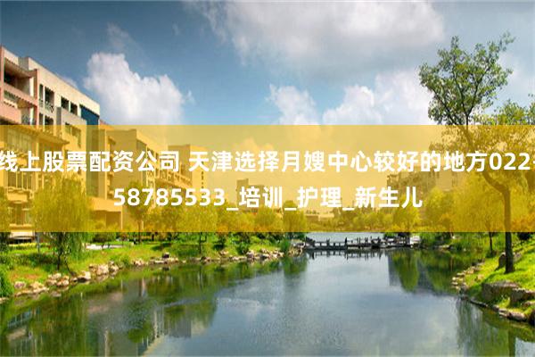 线上股票配资公司 天津选择月嫂中心较好的地方022-58785533_培训_护理_新生儿