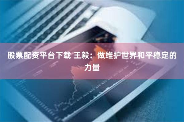 股票配资平台下载 王毅：做维护世界和平稳定的力量