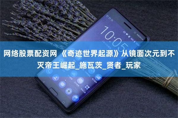 网络股票配资网 《奇迹世界起源》从镜面次元到不灭帝王崛起_施瓦茨_贤者_玩家