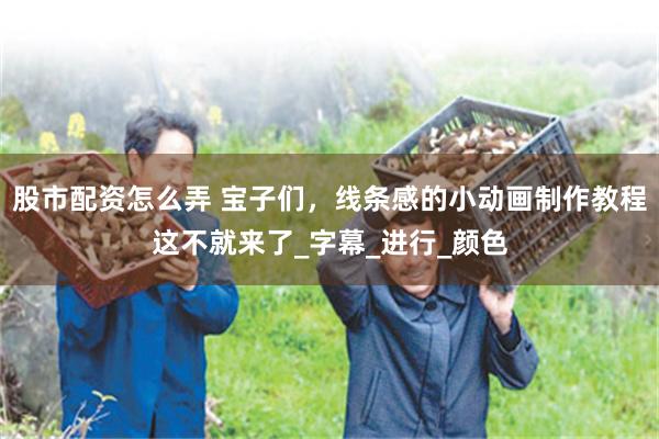 股市配资怎么弄 宝子们,线条感的小动画制作教程这不就来了_字幕_进行_颜色