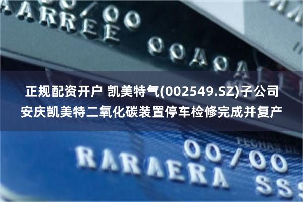正规配资开户 凯美特气(002549.SZ)子公司安庆凯美特二氧化碳装置停车检修完成并复产