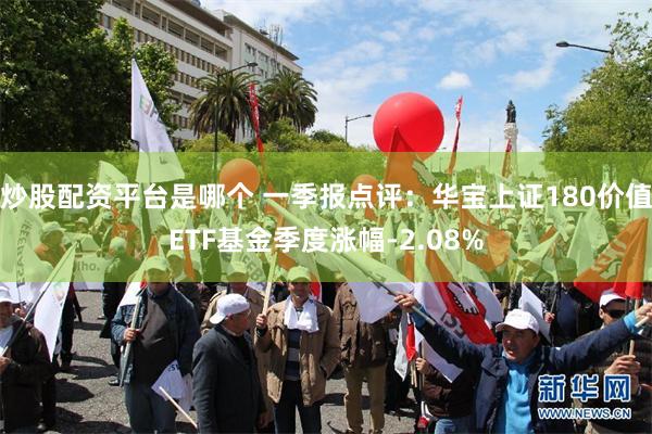 炒股配资平台是哪个 一季报点评：华宝上证180价值ETF基金季度涨幅-2.08%