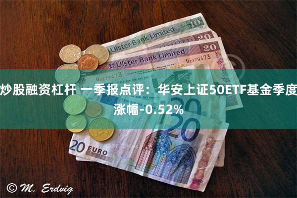 炒股融资杠杆 一季报点评：华安上证50ETF基金季度涨幅-0.52%