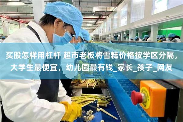 买股怎样用杠杆 超市老板将雪糕价格按学区分隔，大学生最便宜，幼儿园最有钱_家长_孩子_网友