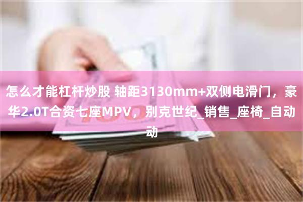 怎么才能杠杆炒股 轴距3130mm+双侧电滑门，豪华2.0T合资七座MPV，别克世纪_销售_座椅_自动