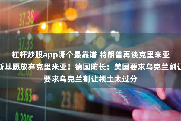 杠杆炒股app哪个最靠谱 特朗普再谈克里米亚问题：泽连斯基愿放弃克里米亚！德国防长：美国要求乌克兰割让领土太过分