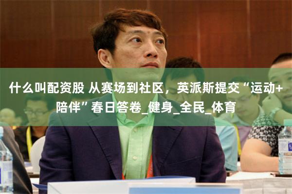 什么叫配资股 从赛场到社区，英派斯提交“运动+陪伴”春日答卷_健身_全民_体育