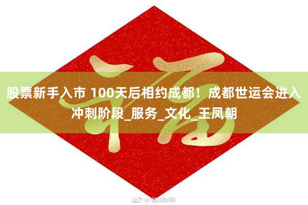 股票新手入市 100天后相约成都！成都世运会进入冲刺阶段_服务_文化_王凤朝