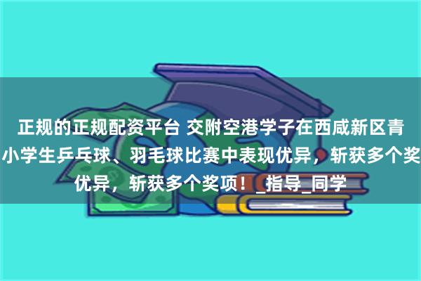 正规的正规配资平台 交附空港学子在西咸新区青少年艺术节及中小学生乒乓球、羽毛球比赛中表现优异，斩获多个奖项！_指导_同学