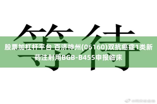 股票加杠杆平台 百济神州(06160)双抗癌症1类新药注射用BGB-B455申报临床