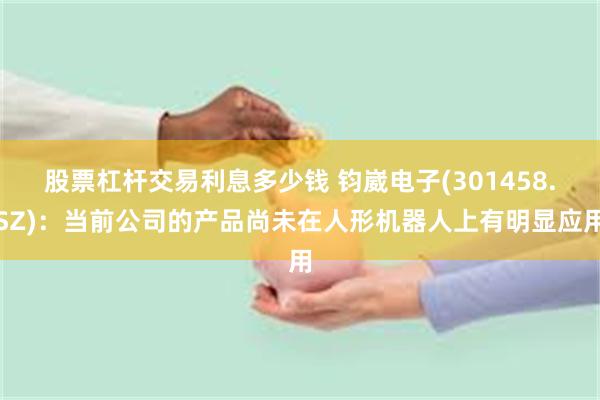 股票杠杆交易利息多少钱 钧崴电子(301458.SZ)：当前公司的产品尚未在人形机器人上有明显应用