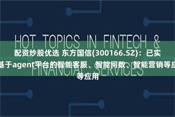 配资炒股优选 东方国信(300166.SZ)：已实现基于agent平台的智能客服、智能问数、智能营销等应用