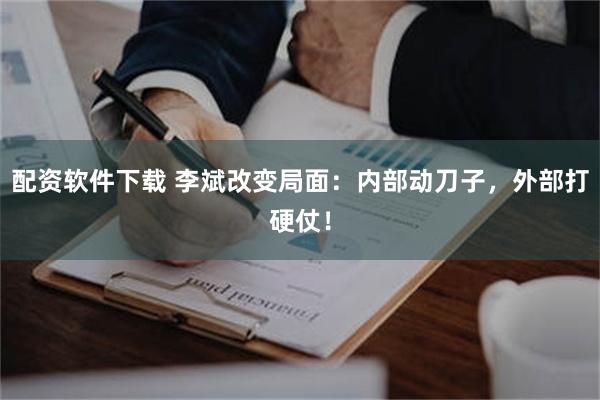 配资软件下载 李斌改变局面：内部动刀子，外部打硬仗！