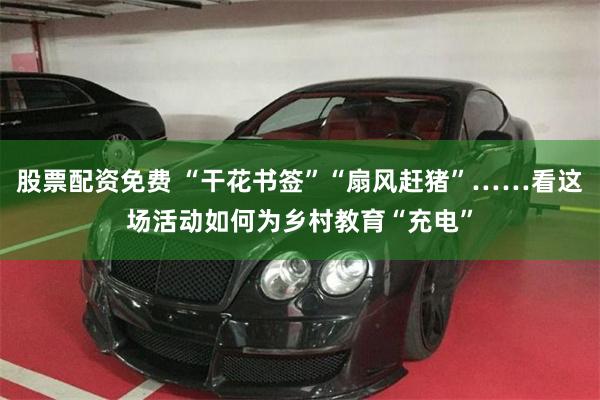 股票配资免费 “干花书签”“扇风赶猪”……看这场活动如何为乡村教育“充电”