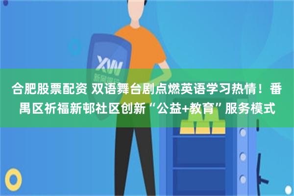 合肥股票配资 双语舞台剧点燃英语学习热情！番禺区祈福新邨社区创新“公益+教育”服务模式
