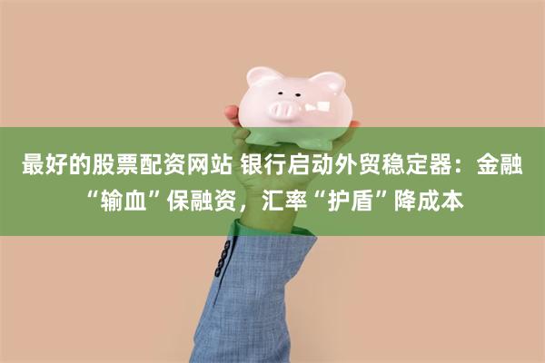 最好的股票配资网站 银行启动外贸稳定器：金融“输血”保融资，汇率“护盾”降成本