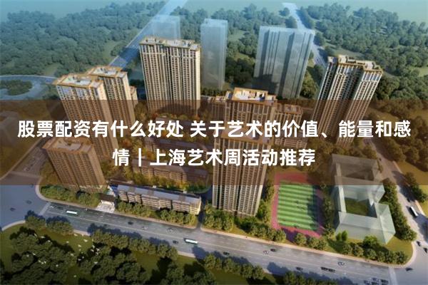 股票配资有什么好处 关于艺术的价值、能量和感情｜上海艺术周活动推荐
