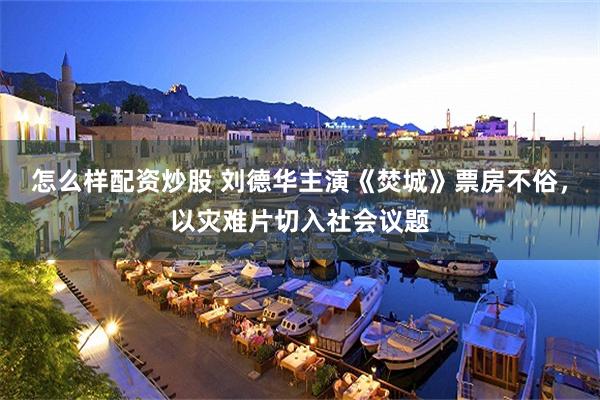 怎么样配资炒股 刘德华主演《焚城》票房不俗，以灾难片切入社会议题