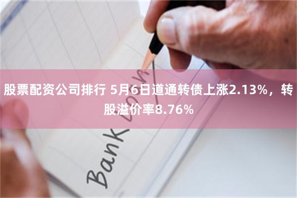 股票配资公司排行 5月6日道通转债上涨2.13%，转股溢价率8.76%