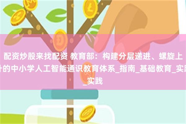 配资炒股来找配资 教育部：构建分层递进、螺旋上升的中小学人工智能通识教育体系_指南_基础教育_实践
