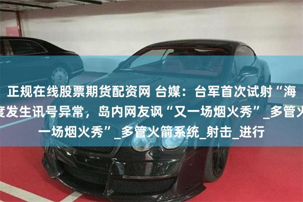正规在线股票期货配资网 台媒：台军首次试射“海马斯”火箭炮时两度发生讯号异常，岛内网友讽“又一场烟火秀”_多管火箭系统_射击_进行