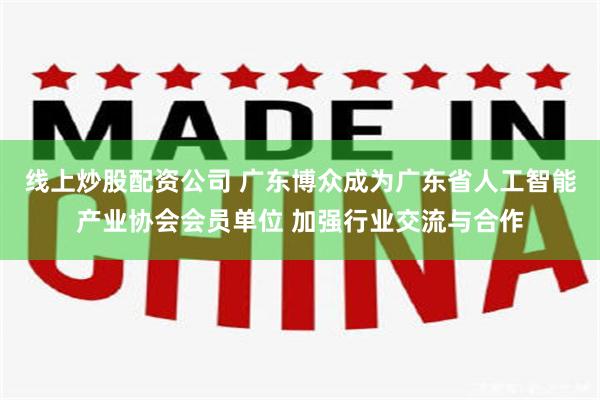 线上炒股配资公司 广东博众成为广东省人工智能产业协会会员单位 加强行业交流与合作
