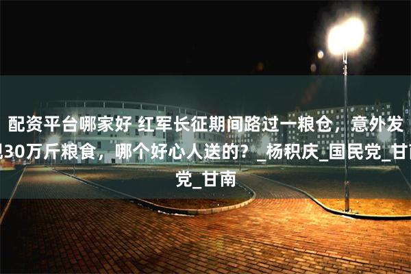 配资平台哪家好 红军长征期间路过一粮仓，意外发现30万斤粮食，哪个好心人送的？_杨积庆_国民党_甘南