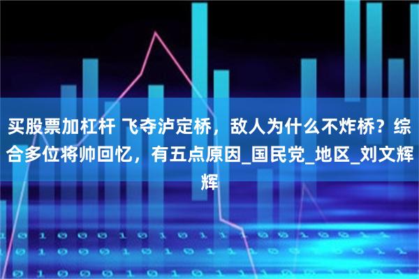 买股票加杠杆 飞夺泸定桥，敌人为什么不炸桥？综合多位将帅回忆，有五点原因_国民党_地区_刘文辉