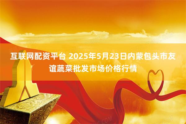 互联网配资平台 2025年5月23日内蒙包头市友谊蔬菜批发市场价格行情