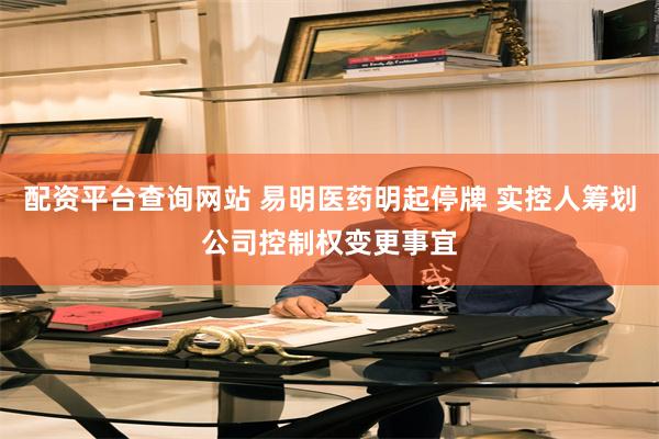 配资平台查询网站 易明医药明起停牌 实控人筹划公司控制权变更事宜