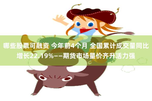 哪些股票可融资 今年前4个月 全国累计成交量同比增长22.19%——期货市场量价齐升活力强