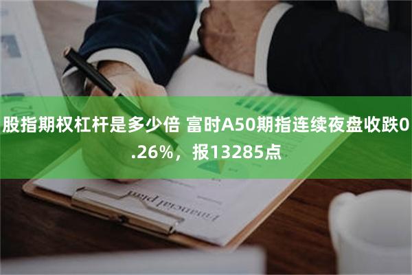 股指期权杠杆是多少倍 富时A50期指连续夜盘收跌0.26%，报13285点