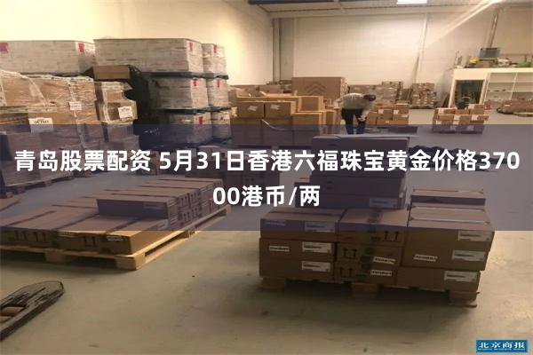青岛股票配资 5月31日香港六福珠宝黄金价格37000港币/两