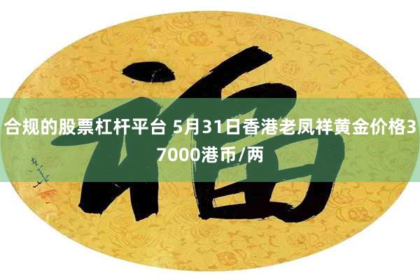 合规的股票杠杆平台 5月31日香港老凤祥黄金价格37000港币/两