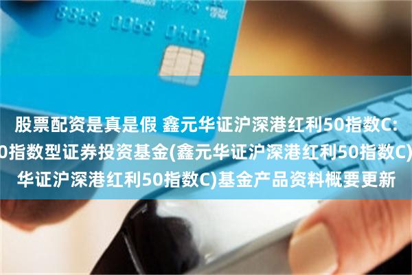 股票配资是真是假 鑫元华证沪深港红利50指数C: 鑫元华证沪深港红利50指数型证券投资基金(鑫元华证沪深港红利50指数C)基金产品资料概要更新